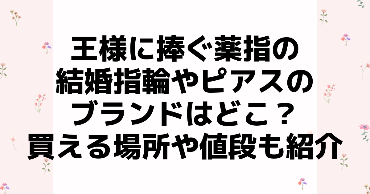 王様に捧ぐ薬指の結婚指輪やピアスのブランドはどこ？買える場所や値段